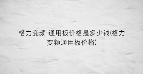 格力变频 通用板价格是多少钱(格力变频通用板价格)